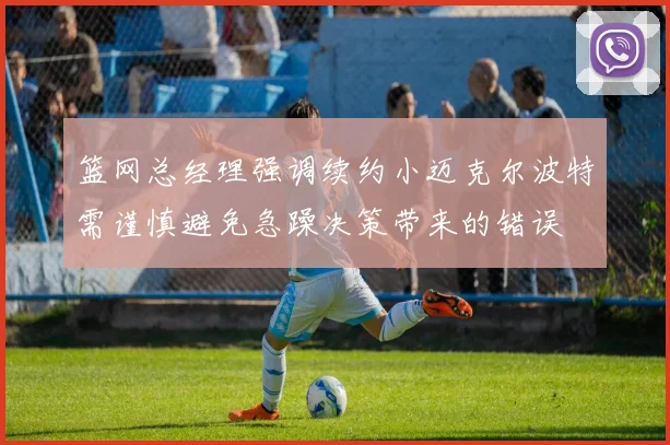 篮网总经理强调续约小迈克尔波特需谨慎避免急躁决策带来的错误