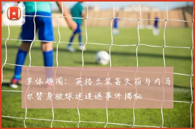罗体趣闻：英格兰装备失窃与内马尔替身被球迷追逐事件揭秘