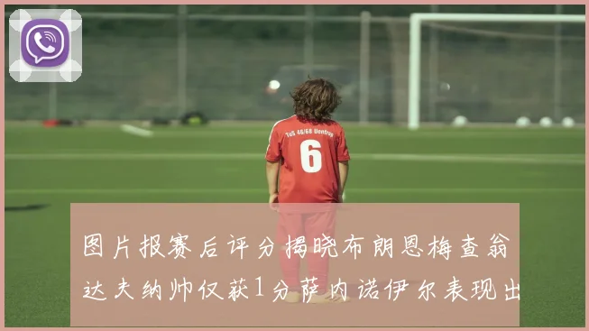图片报赛后评分揭晓布朗恩梅查翁达夫纳帅仅获1分萨内诺伊尔表现出色获3分