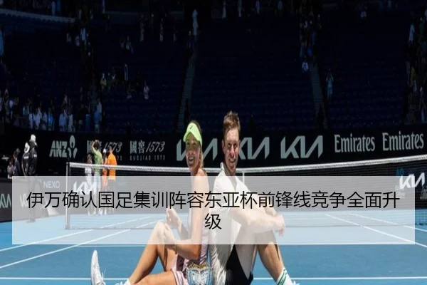 伊万确认国足集训阵容东亚杯前锋线竞争全面升级